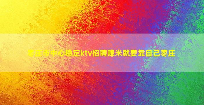 枣庄市中心稳定ktv招聘赚米就要靠自己枣庄
