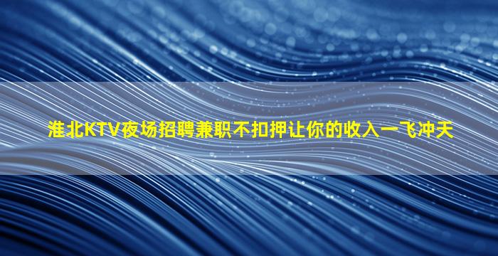 淮北KTV夜场招聘兼职不扣押让你的收入一飞冲天